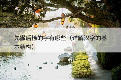 先撇后捺的字有哪些（详解汉字的基本结构）