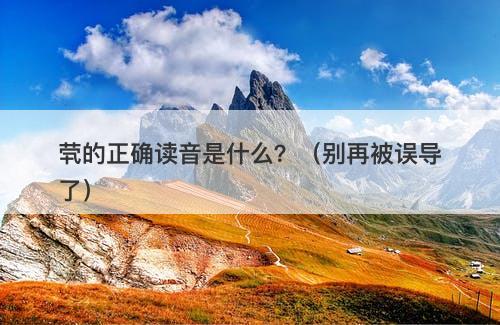 茕的正确读音是什么？（别再被误导了）