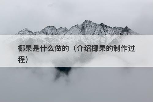 椰果是什么做的（介绍椰果的制作过程）