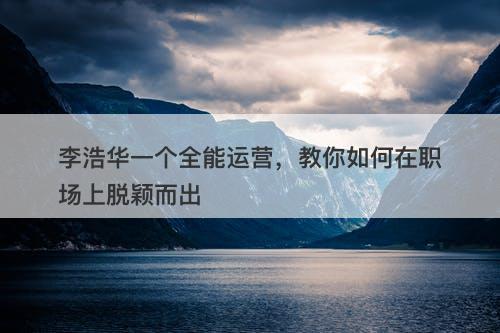 李浩华一个全能运营,教你如何在职场上脱颖而出