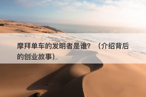 摩拜单车的发明者是谁？（介绍背后的创业故事）-图1
