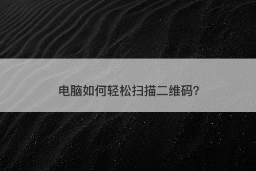 电脑如何轻松扫描二维码？