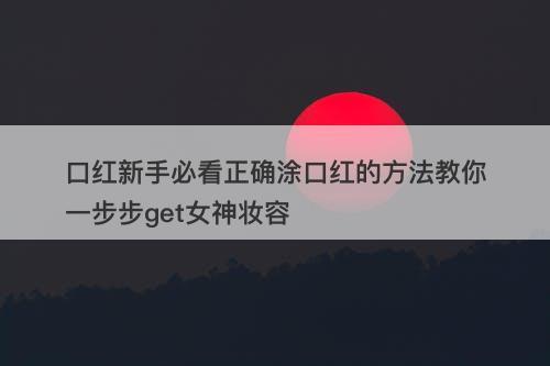 口红新手必看正确涂口红的方法教你一步步get女神妆容