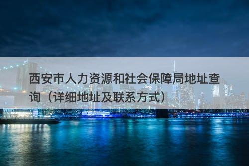 西安市人力资源和社会保障局地址查询（详细地址及联系方式）
