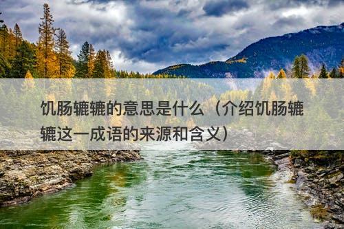 饥肠辘辘的意思是什么（介绍饥肠辘辘这一成语的来源和含义）