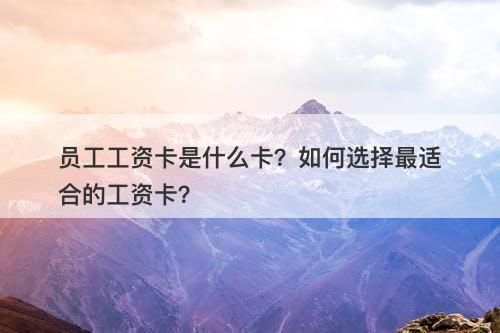 员工工资卡是什么卡？如何选择最适合的工资卡？