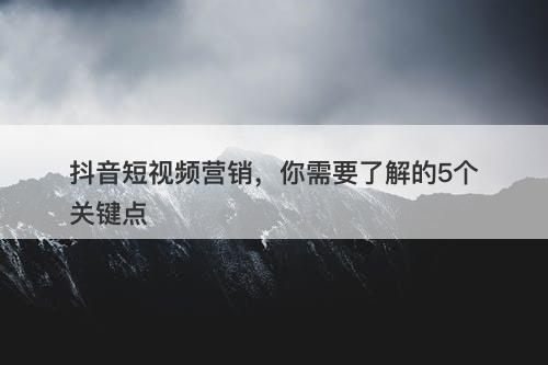 抖音短视频营销，你需要了解的5个关键点
