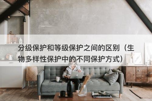 分级保护和等级保护之间的区别（生物多样性保护中的不同保护方式）