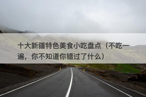 十大新疆特色美食小吃盘点（不吃一遍，你不知道你错过了什么）