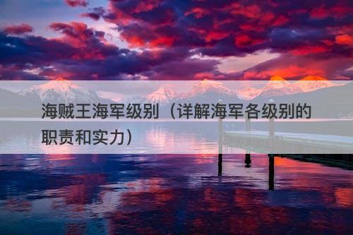 海贼王海军级别（详解海军各级别的职责和实力）