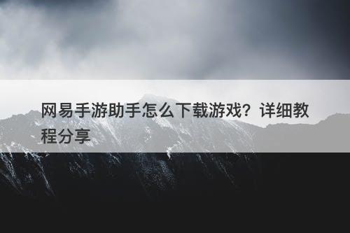 网易手游助手怎么下载游戏？详细教程分享