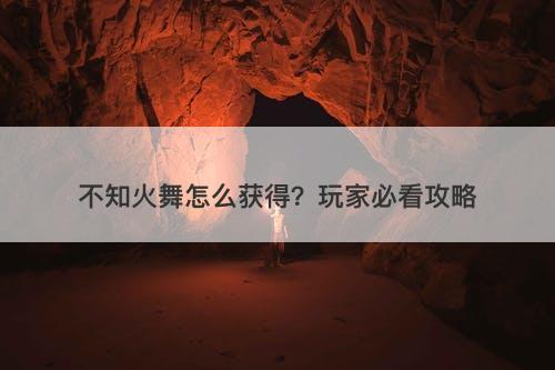 不知火舞怎么获得？玩家必看攻略