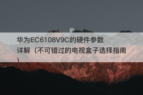 华为EC6108V9C的硬件参数详解（不可错过的电视盒子选择指南）