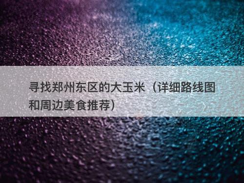 寻找郑州东区的大玉米（详细路线图和周边美食推荐）