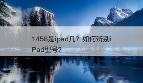 1458是ipad几？如何辨别iPad型号？