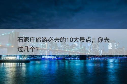 石家庄旅游必去的10大景点，你去过几个？