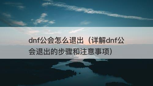 dnf公会怎么退出（详解dnf公会退出的步骤和注意事项）