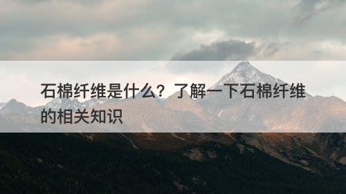 石棉纤维是什么？了解一下石棉纤维的相关知识-图1
