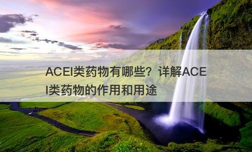 ACEI类药物有哪些？详解ACEI类药物的作用和用途