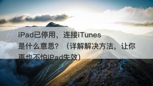 iPad已停用，连接iTunes是什么意思？（详解解决方法，让你再也不怕iPad失效）-图1