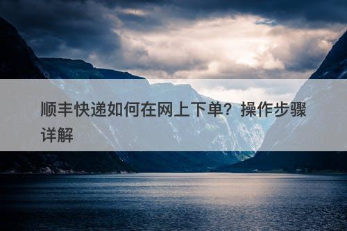 顺丰快递如何在网上下单？操作步骤详解