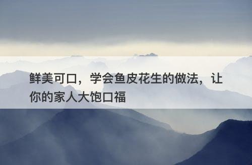 鲜美可口，学会鱼皮花生的做法，让你的家人大饱口福