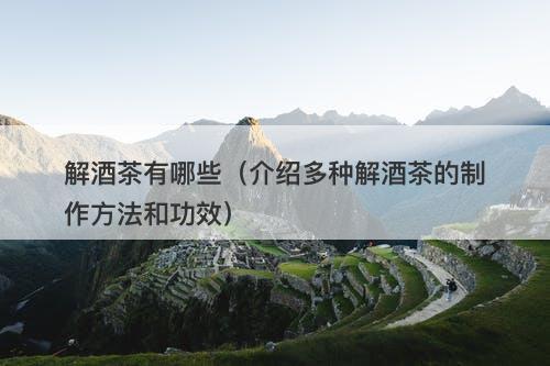 解酒茶有哪些（介绍多种解酒茶的制作方法和功效）