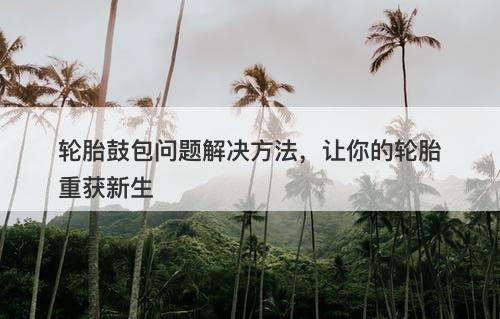 轮胎鼓包问题解决方法，让你的轮胎重获新生