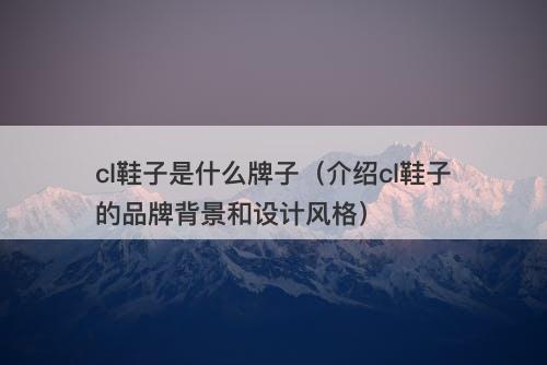 cl鞋子是什么牌子（介绍cl鞋子的品牌背景和设计风格）
