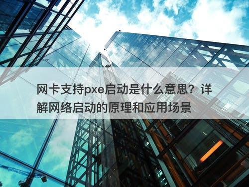 网卡支持pxe启动是什么意思？详解网络启动的原理和应用场景