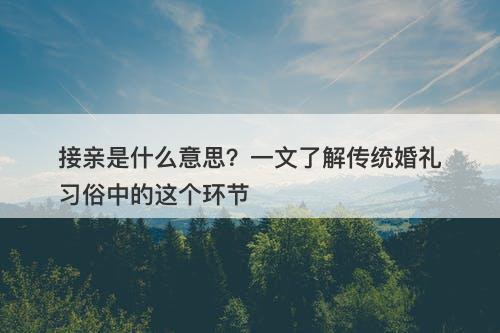 接亲是什么意思？一文了解传统婚礼习俗中的这个环节