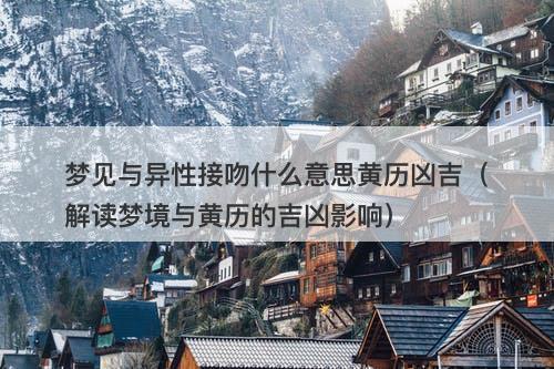 梦见与异性接吻什么意思黄历凶吉（解读梦境与黄历的吉凶影响）