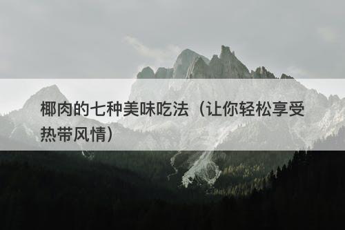 椰肉的七种美味吃法（让你轻松享受热带风情）