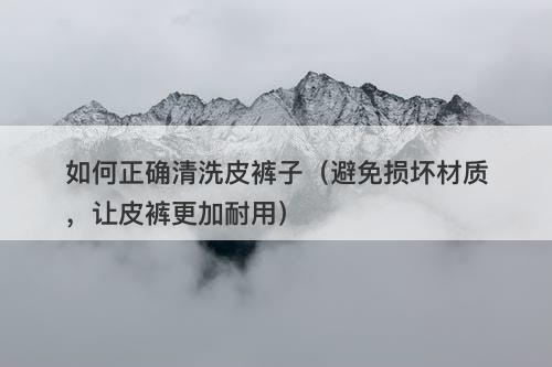 如何正确清洗皮裤子（避免损坏材质，让皮裤更加耐用）
