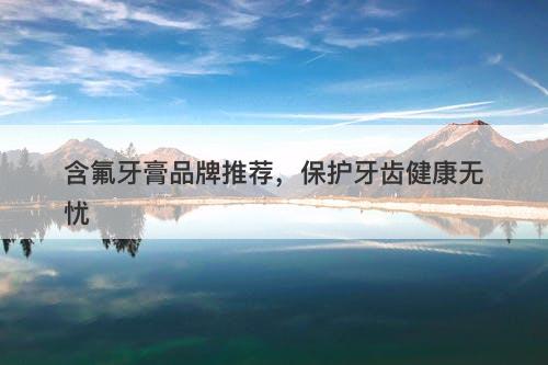 含氟牙膏品牌推荐,保护牙齿健康无忧