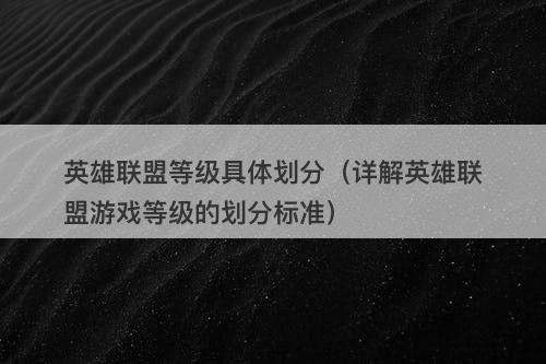 英雄联盟等级具体划分(详解英雄联盟游戏等级的划分标准)