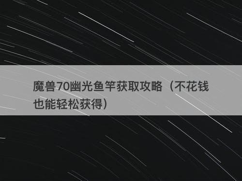 魔兽70幽光鱼竿获取攻略（不花钱也能轻松获得）