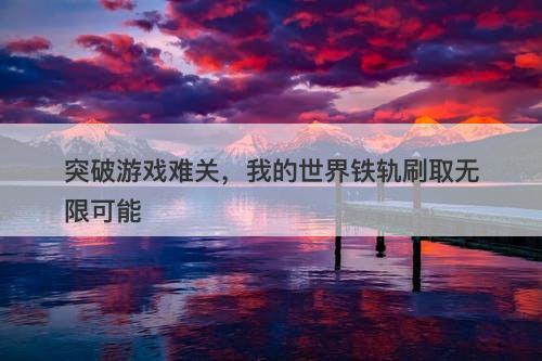突破游戏难关,我的世界铁轨刷取无限可能
