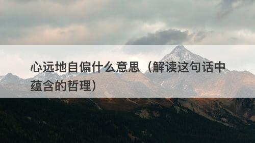 心远地自偏什么意思（解读这句话中蕴含的哲理）-图1