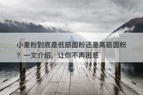 小麦粉到底是低筋面粉还是高筋面粉？一文介绍，让你不再困惑