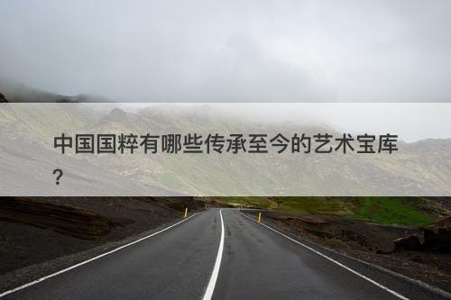 中国国粹有哪些传承至今的艺术宝库？-图1