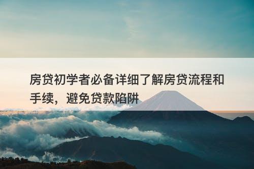 房贷初学者必备详细了解房贷流程和手续，避免贷款陷阱