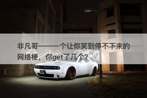 非凡哥——一个让你笑到停不下来的网络梗，你get了几个？