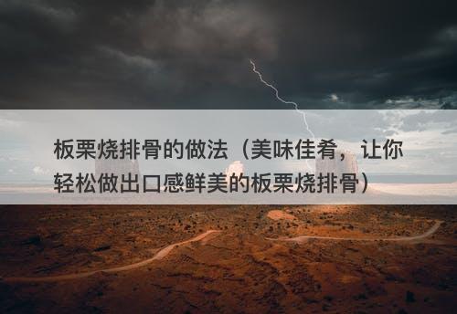 板栗烧排骨的做法（美味佳肴，让你轻松做出口感鲜美的板栗烧排骨）