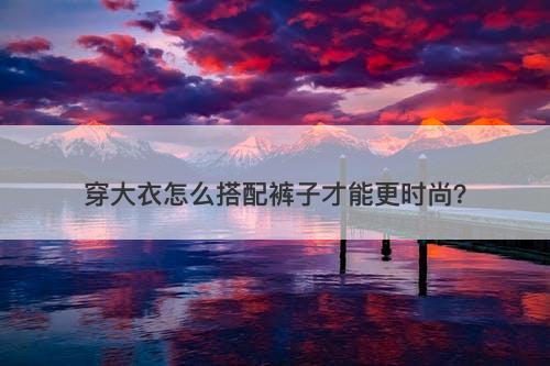 穿大衣怎么搭配裤子才能更时尚？