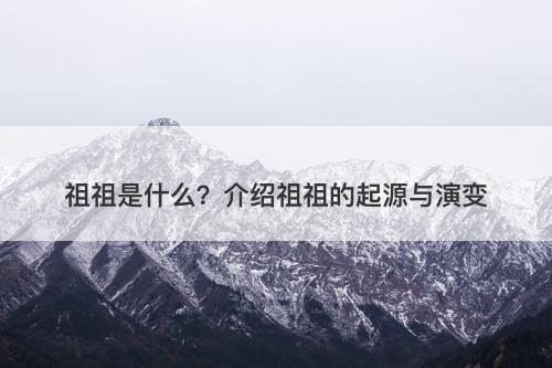 祖祖是什么？介绍祖祖的起源与演变