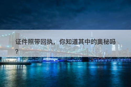 证件照带回执，你知道其中的奥秘吗？