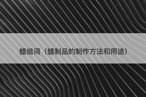 蜡组词（蜡制品的制作方法和用途）