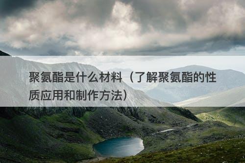 聚氨酯是什么材料（了解聚氨酯的性质应用和制作方法）