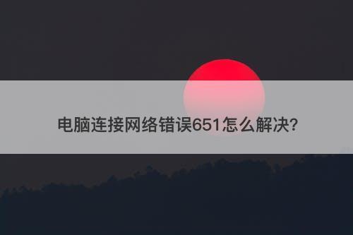电脑连接网络错误651怎么解决？